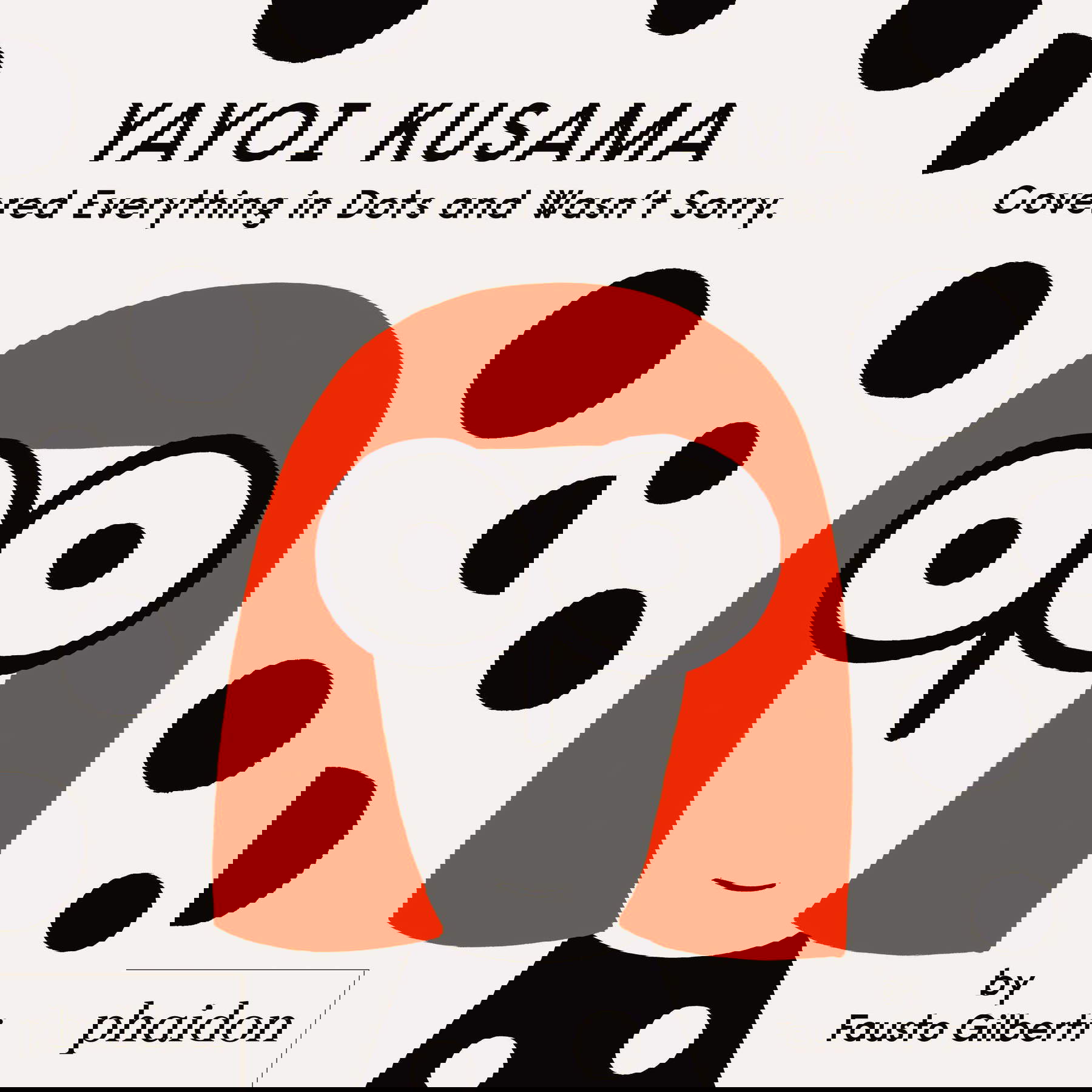 Fausto Gilberti, Yayoi Kusama Covered Everything in Dots and Wasn't Sorry, Phaidon press (2020) Fausto Gilberti, Yayoi Kusama Covered Everything in Dots and Wasn't Sorry, Phaidon press (2020)